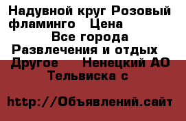 Надувной круг Розовый фламинго › Цена ­ 1 500 - Все города Развлечения и отдых » Другое   . Ненецкий АО,Тельвиска с.